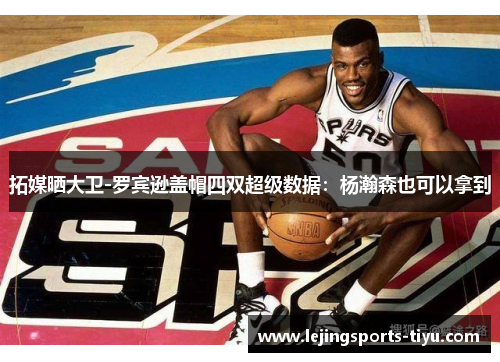 拓媒晒大卫-罗宾逊盖帽四双超级数据：杨瀚森也可以拿到