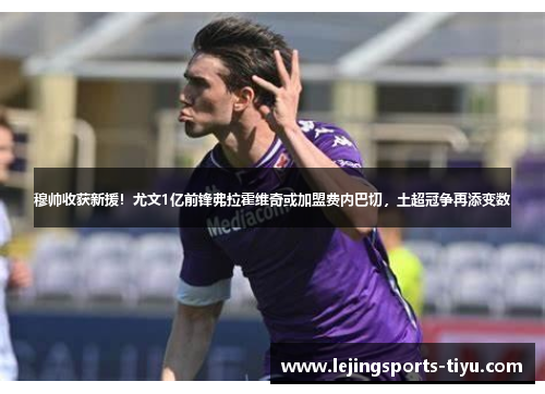 穆帅收获新援！尤文1亿前锋弗拉霍维奇或加盟费内巴切，土超冠争再添变数
